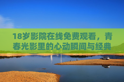 18岁影院在线免费观看,青春光影里的心动瞬间与经典重温 18岁影院在线免费观看,青春光影里的心动瞬间与经典重温