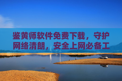 鉴黄师软件免费下载,守护网络清朗,安全上网必备工具 鉴黄师软件免费下载,守护网络清朗,安全上网必备工具