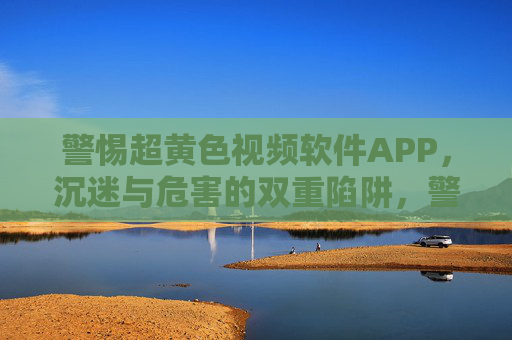 警惕超黄色视频软件APP,沉迷与危害的双重陷阱,警惕超黄色视频软件APP,沉迷与危害的双重陷阱 警惕超黄色视频软件APP,沉迷与危害的双重陷阱,警惕超黄色视频软件APP,沉迷与危害的双重陷阱