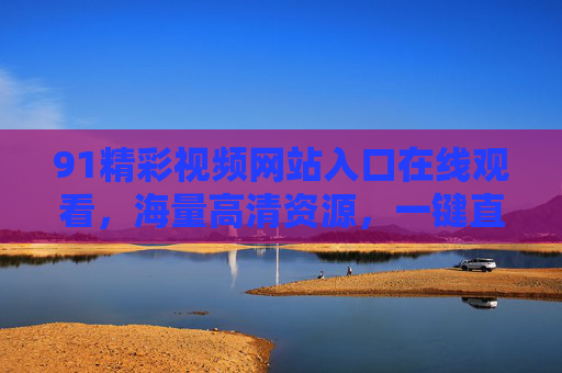 91精彩视频网站入口在线观看,海量高清资源,一键直达,尽享视听盛宴,91精彩视频网站入口,海量高清资源,一键直达,尽享视听盛宴 91精彩视频网站入口在线观看,海量高清资源,一键直达,尽享视听盛宴,91精彩视频网站入口,海量高清资源,一键直达,尽享视听盛宴