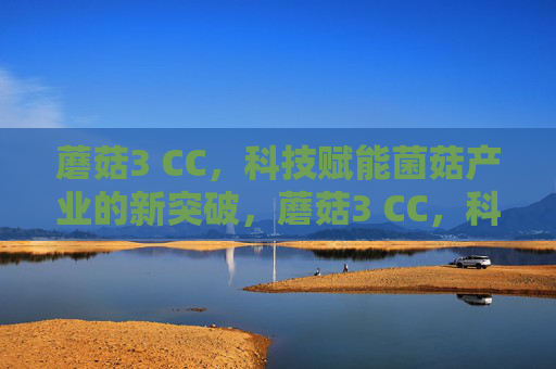 蘑菇3 CC,科技赋能菌菇产业的新突破,蘑菇3 CC,科技赋能菌菇产业的新突破 蘑菇3 CC,科技赋能菌菇产业的新突破,蘑菇3 CC,科技赋能菌菇产业的新突破