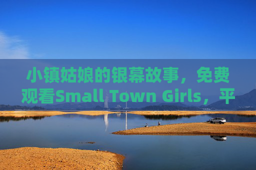 小镇姑娘的银幕故事，免费观看Small Town Girls，平凡生活里的不凡光芒
