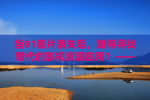 当91看片消失后,如何寻找替代的影视资源应用?——从盗版到正版的观影选择指南,当91看片消失后,如何寻找替代的影视资源应用?——从盗版到正版的观影选择指南 当91看片消失后,如何寻找替代的影视资源应用?——从盗版到正版的观影选择指南,当91看片消失后,如何寻找替代的影视资源应用?——从盗版到正版的观影选择指南