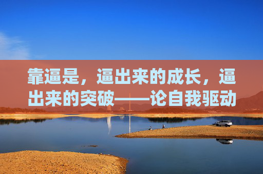 靠逼是，逼出来的成长，逼出来的突破——论自我驱动与外部压力的辩证统一