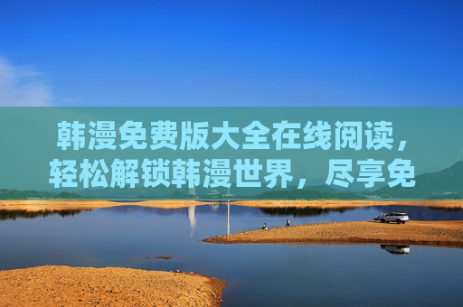 韩漫免费版大全在线阅读,轻松解锁韩漫世界,尽享免费追漫乐趣,韩漫免费版大全在线阅读,轻松解锁韩漫世界,尽享免费追漫乐趣 韩漫免费版大全在线阅读,轻松解锁韩漫世界,尽享免费追漫乐趣,韩漫免费版大全在线阅读,轻松解锁韩漫世界,尽享免费追漫乐趣