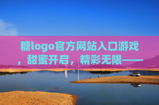 糖logo官方网站入口游戏,甜蜜开启,精彩无限——官方入口与游戏体验全解析,糖logo官方网站入口游戏,甜蜜开启,精彩无限——官方入口与游戏体验全解析 糖logo官方网站入口游戏,甜蜜开启,精彩无限——官方入口与游戏体验全解析,糖logo官方网站入口游戏,甜蜜开启,精彩无限——官方入口与游戏体验全解析