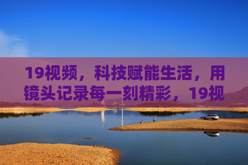 19视频,科技赋能生活,用镜头记录每一刻精彩,19视频,科技赋能生活,用镜头记录每一刻精彩 19视频,科技赋能生活,用镜头记录每一刻精彩,19视频,科技赋能生活,用镜头记录每一刻精彩