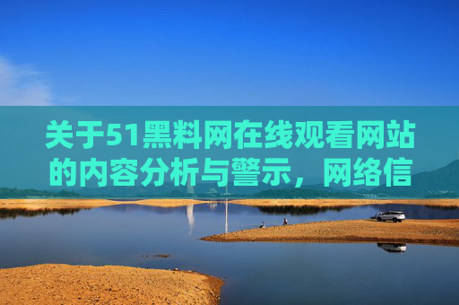 关于51黑料网在线观看网站的内容分析与警示,网络信息消费需谨慎,警惕非法信息,保护个人权益 关于51黑料网在线观看网站的内容分析与警示,网络信息消费需谨慎,警惕非法信息,保护个人权益