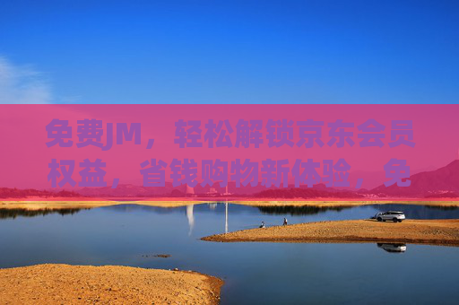 免费JM,轻松解锁京东会员权益,省钱购物新体验,免费解锁京东JM会员,轻松享受专属权益,开启省钱购物新体验 免费JM,轻松解锁京东会员权益,省钱购物新体验,免费解锁京东JM会员,轻松享受专属权益,开启省钱购物新体验