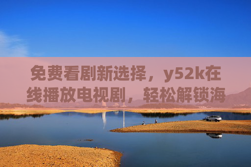免费看剧新选择，y52k在线播放电视剧，轻松解锁海量资源