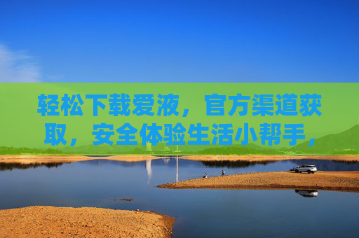 轻松下载爱液,官方渠道获取,安全体验生活小帮手,轻松下载爱液,官方渠道获取,安全体验生活小帮手 轻松下载爱液,官方渠道获取,安全体验生活小帮手,轻松下载爱液,官方渠道获取,安全体验生活小帮手