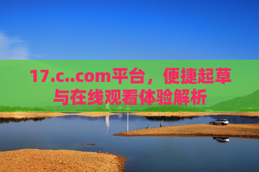 17.c..com平台,便捷起草与在线观看体验解析 17.c..com平台,便捷起草与在线观看体验解析