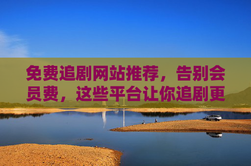 免费追剧网站推荐,告别会员费,这些平台让你追剧更轻松!免费追剧网站推荐,告别会员费,轻松追剧全指南 免费追剧网站推荐,告别会员费,这些平台让你追剧更轻松!免费追剧网站推荐,告别会员费,轻松追剧全指南