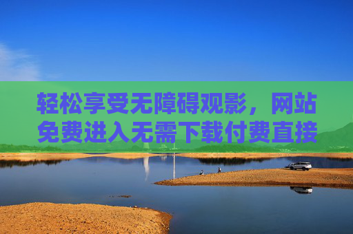 轻松享受无障碍观影,网站免费进入无需下载付费直接观看的便捷新方式,无障碍观影便捷新方式,免费网站直看,无需下载付费 轻松享受无障碍观影,网站免费进入无需下载付费直接观看的便捷新方式,无障碍观影便捷新方式,免费网站直看,无需下载付费