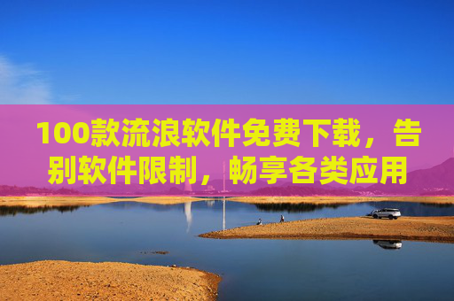 100款流浪软件免费下载,告别软件限制,畅享各类应用自由体验,100款流浪软件免费下载,告别软件限制,畅享应用自由体验 100款流浪软件免费下载,告别软件限制,畅享各类应用自由体验,100款流浪软件免费下载,告别软件限制,畅享应用自由体验