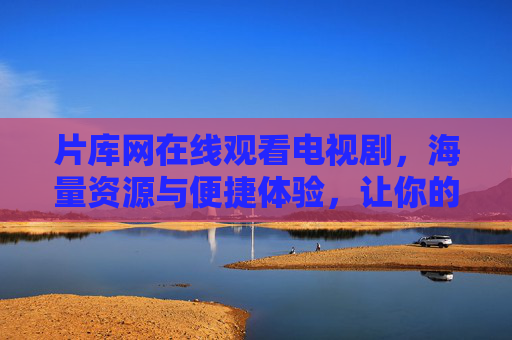 片库网在线观看电视剧,海量资源与便捷体验,让你的追剧生活更精彩 片库网在线观看电视剧,海量资源与便捷体验,让你的追剧生活更精彩