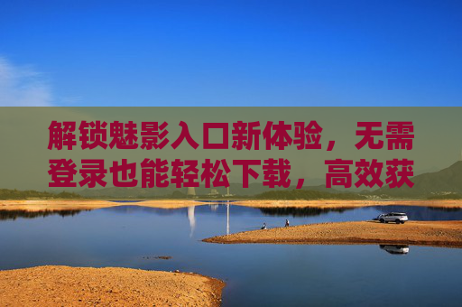 解锁魅影入口新体验,无需登录也能轻松下载,高效获取资源全攻略,解锁魅影入口新体验,无需登录轻松下载资源全攻略 解锁魅影入口新体验,无需登录也能轻松下载,高效获取资源全攻略,解锁魅影入口新体验,无需登录轻松下载资源全攻略