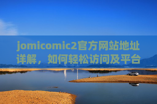 jomicomic2官方网站地址详解,如何轻松访问及平台核心优势,jomicomic2官方网站地址详解,如何轻松访问及平台核心优势 jomicomic2官方网站地址详解,如何轻松访问及平台核心优势,jomicomic2官方网站地址详解,如何轻松访问及平台核心优势