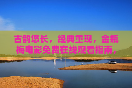 古韵悠长,经典重现,金瓶梅电影免费在线观看指南,带你穿越时空,领略明代风华 古韵悠长,经典重现,金瓶梅电影免费在线观看指南,带你穿越时空,领略明代风华