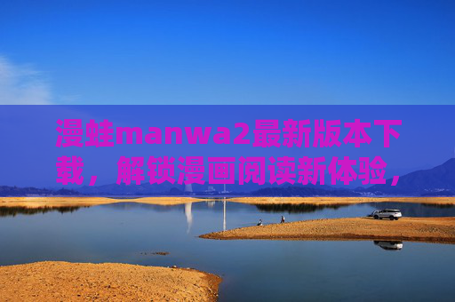 漫蛙manwa2最新版本下载,解锁漫画阅读新体验,畅享海量资源 漫蛙manwa2最新版本下载,解锁漫画阅读新体验,畅享海量资源