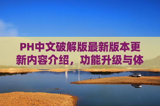 PH中文破解版最新版本更新内容介绍,功能升级与体验优化全面解析 PH中文破解版最新版本更新内容介绍,功能升级与体验优化全面解析