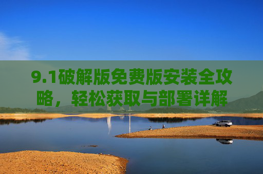 9.1破解版免费版安装全攻略,轻松获取与部署详解 9.1破解版免费版安装全攻略,轻松获取与部署详解
