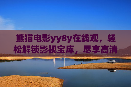 熊猫电影yy8y在线观,轻松解锁影视宝库,尽享高清追剧新体验,熊猫电影yy8y在线观,轻松解锁影视宝库,尽享高清追剧新体验 熊猫电影yy8y在线观,轻松解锁影视宝库,尽享高清追剧新体验,熊猫电影yy8y在线观,轻松解锁影视宝库,尽享高清追剧新体验