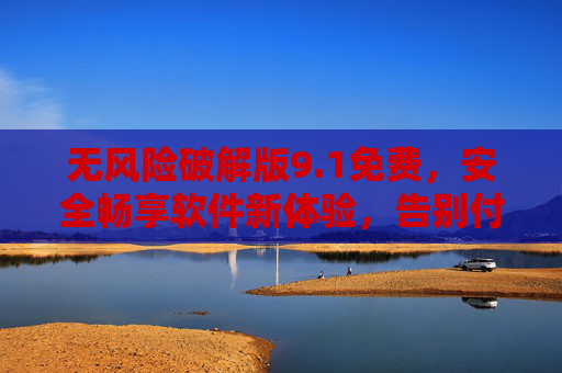 无风险破解版9.1免费,安全畅享软件新体验,告别付费烦恼与安全隐忧,无风险破解版9.1免费,安全畅享新体验,告别付费烦恼与安全隐忧 无风险破解版9.1免费,安全畅享软件新体验,告别付费烦恼与安全隐忧,无风险破解版9.1免费,安全畅享新体验,告别付费烦恼与安全隐忧