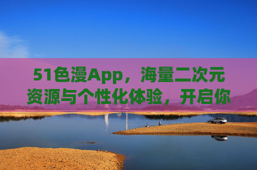 51色漫App,海量二次元资源与个性化体验,开启你的动漫世界新篇章,51色漫App,海量二次元资源与个性化体验,开启你的动漫世界新篇章 51色漫App,海量二次元资源与个性化体验,开启你的动漫世界新篇章,51色漫App,海量二次元资源与个性化体验,开启你的动漫世界新篇章