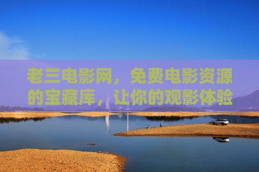 老三电影网,免费电影资源的宝藏库,让你的观影体验更轻松 老三电影网,免费电影资源的宝藏库,让你的观影体验更轻松