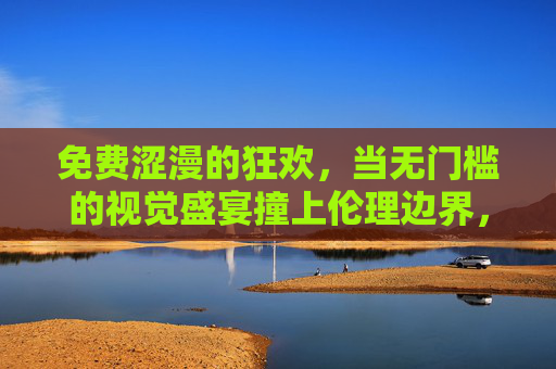 免费涩漫的狂欢,当无门槛的视觉盛宴撞上伦理边界,免费涩漫的狂欢,当无门槛的视觉盛宴撞上伦理边界 免费涩漫的狂欢,当无门槛的视觉盛宴撞上伦理边界,免费涩漫的狂欢,当无门槛的视觉盛宴撞上伦理边界
