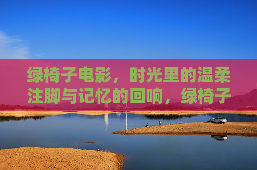 绿椅子电影,时光里的温柔注脚与记忆的回响,绿椅子电影,时光里的温柔注脚与记忆的回响 绿椅子电影,时光里的温柔注脚与记忆的回响,绿椅子电影,时光里的温柔注脚与记忆的回响