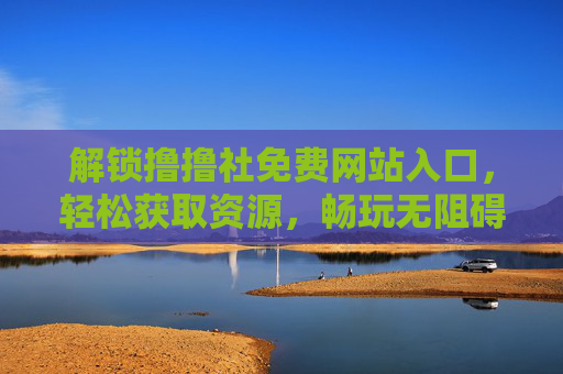 解锁撸撸社免费网站入口，轻松获取资源，畅玩无阻碍！解锁撸撸社免费网站入口，轻松获取资源，畅玩无阻碍！