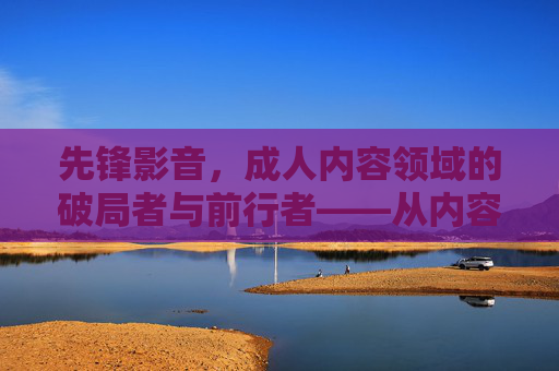 先锋影音,成人内容领域的破局者与前行者——从内容革新到技术赋能的深度剖析,先锋影音,成人内容领域的破局者与前行者——从内容革新到技术赋能的深度剖析 先锋影音,成人内容领域的破局者与前行者——从内容革新到技术赋能的深度剖析,先锋影音,成人内容领域的破局者与前行者——从内容革新到技术赋能的深度剖析
