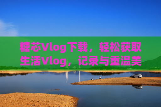 糖芯Vlog下载,轻松获取生活Vlog,记录与重温美好瞬间,糖芯Vlog下载,轻松获取生活Vlog,记录与重温美好瞬间 糖芯Vlog下载,轻松获取生活Vlog,记录与重温美好瞬间,糖芯Vlog下载,轻松获取生活Vlog,记录与重温美好瞬间