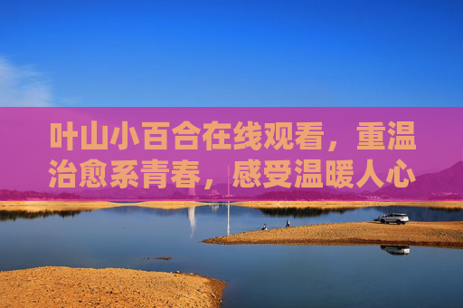 叶山小百合在线观看,重温治愈系青春,感受温暖人心的故事魅力,叶山小百合在线重温,治愈系青春故事,感受温暖人心的魅力 叶山小百合在线观看,重温治愈系青春,感受温暖人心的故事魅力,叶山小百合在线重温,治愈系青春故事,感受温暖人心的魅力