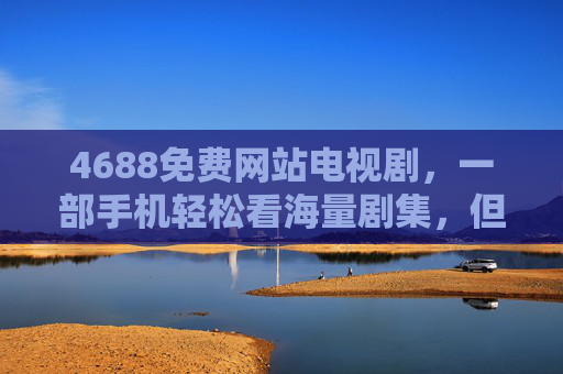 4688免费网站电视剧,一部手机轻松看海量剧集,但需注意安全与版权,4688免费网站看电视剧,海量剧集轻松享,安全与版权问题需留意 4688免费网站电视剧,一部手机轻松看海量剧集,但需注意安全与版权,4688免费网站看电视剧,海量剧集轻松享,安全与版权问题需留意