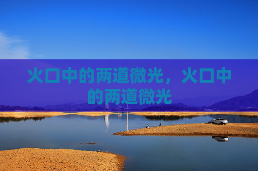 火口中的两道微光,火口中的两道微光 火口中的两道微光,火口中的两道微光