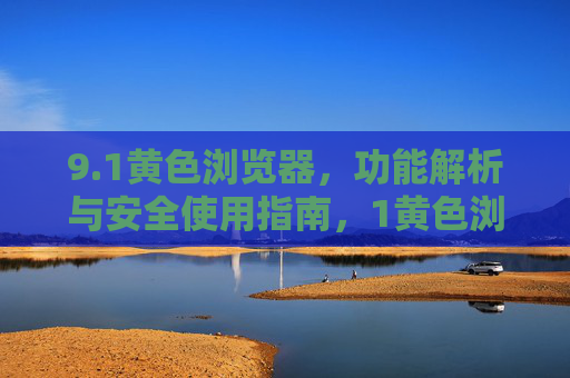 9.1黄色浏览器,功能解析与安全使用指南,1黄色浏览器,功能解析与安全使用指南 9.1黄色浏览器,功能解析与安全使用指南,1黄色浏览器,功能解析与安全使用指南