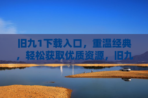 旧九1下载入口，重温经典，轻松获取优质资源，旧九1下载入口，重温经典，轻松获取优质资源