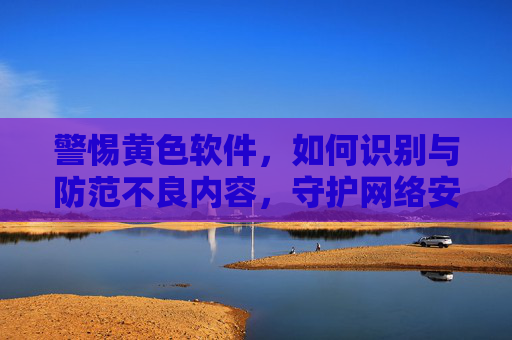 警惕黄色软件，如何识别与防范不良内容，守护网络安全与青少年成长