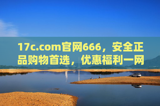 17c.com官网666,安全正品购物首选,优惠福利一网打尽,17c.com官网,安全正品购物首选,优惠福利一网打尽 17c.com官网666,安全正品购物首选,优惠福利一网打尽,17c.com官网,安全正品购物首选,优惠福利一网打尽
