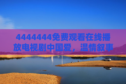 4444444免费观看在线播放电视剧中国爱,温情叙事与时代共鸣,用免费平台传递文化温度 4444444免费观看在线播放电视剧中国爱,温情叙事与时代共鸣,用免费平台传递文化温度