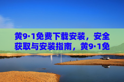 黄9·1免费下载安装,安全获取与安装指南,黄9·1免费下载安装,安全获取与安装指南 黄9·1免费下载安装,安全获取与安装指南,黄9·1免费下载安装,安全获取与安装指南