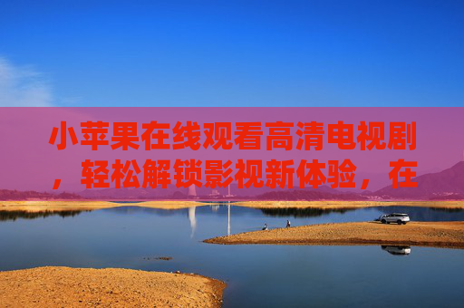 小苹果在线观看高清电视剧,轻松解锁影视新体验,在家追剧嗨翻天 小苹果在线观看高清电视剧,轻松解锁影视新体验,在家追剧嗨翻天