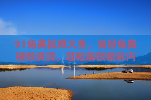 91免费视频大全,海量免费视频资源,轻松解锁精彩内容,告别付费束缚的实用指南,91免费视频大全,海量免费资源,轻松解锁精彩内容,告别付费束缚的实用指南 91免费视频大全,海量免费视频资源,轻松解锁精彩内容,告别付费束缚的实用指南,91免费视频大全,海量免费资源,轻松解锁精彩内容,告别付费束缚的实用指南