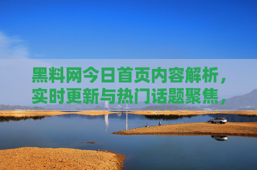 黑料网今日首页内容解析,实时更新与热门话题聚焦,黑料网今日首页内容解析,实时更新与热门话题聚焦 黑料网今日首页内容解析,实时更新与热门话题聚焦,黑料网今日首页内容解析,实时更新与热门话题聚焦