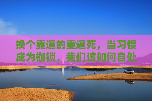 换个靠逼的靠逼死，当习惯成为枷锁，我们该如何自处？当习惯成为枷锁，我们该如何自处？