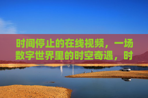 时间停止的在线视频,一场数字世界里的时空奇遇,时间停止的在线视频,一场数字世界的时空奇遇 时间停止的在线视频,一场数字世界里的时空奇遇,时间停止的在线视频,一场数字世界的时空奇遇