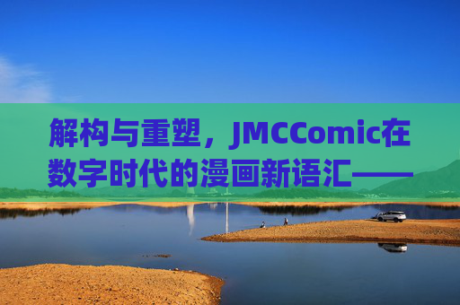 解构与重塑，JMCComic在数字时代的漫画新语汇——当传统艺术遇上数字浪潮，解构与重塑，JMCComic在数字时代的漫画新语汇——当传统艺术遇上数字浪潮